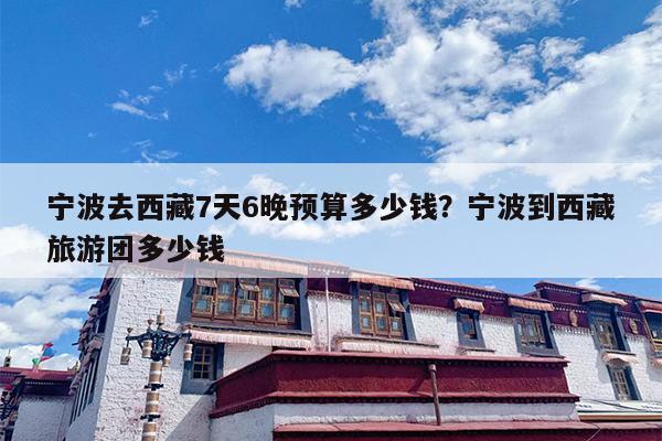 宁波去西藏7天6晚预算多少钱？宁波到西藏旅游团多少钱