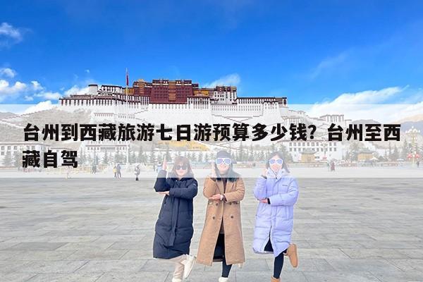 台州到西藏旅游七日游预算多少钱？台州至西藏自驾