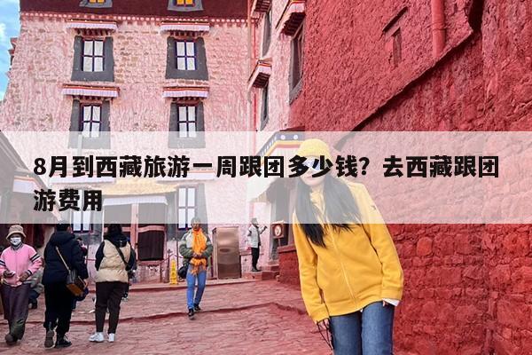 8月到西藏旅游一周跟团多少钱？去西藏跟团游费用