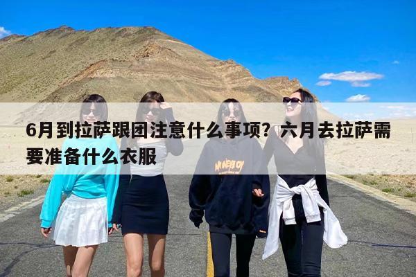 6月到拉萨跟团注意什么事项？六月去拉萨需要准备什么衣服