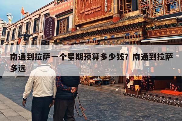 南通到拉萨一个星期预算多少钱？南通到拉萨多远