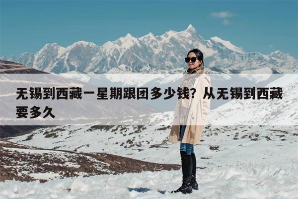 无锡到西藏一星期跟团多少钱？从无锡到西藏要多久