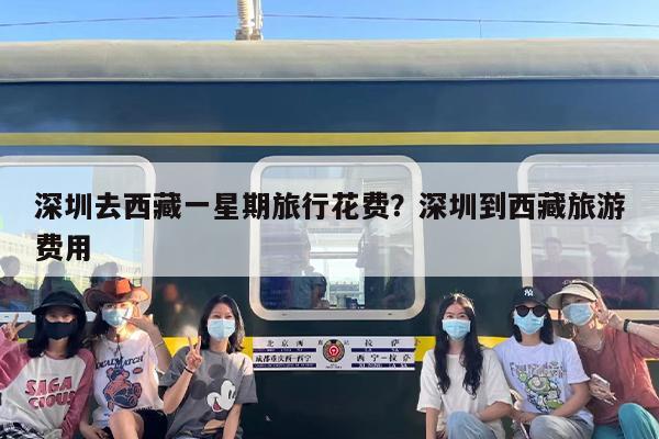 深圳去西藏一星期旅行花费？深圳到西藏旅游费用