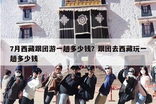 7月西藏跟团游一趟多少钱？跟团去西藏玩一趟多少钱