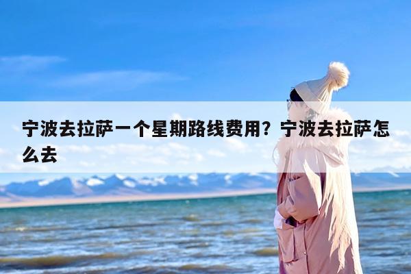 宁波去拉萨一个星期路线费用？宁波去拉萨怎么去