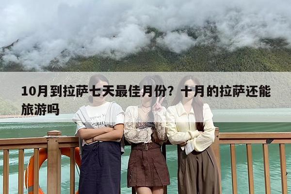 10月到拉萨七天最佳月份？十月的拉萨还能旅游吗