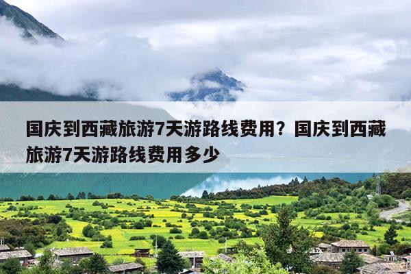 国庆到西藏旅游7天游路线费用？国庆到西藏旅游7天游路线费用多少