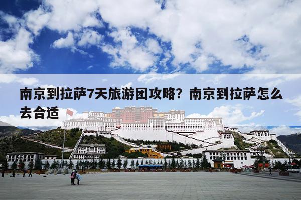 南京到拉萨7天旅游团攻略？南京到拉萨怎么去合适