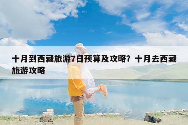 十月到西藏旅游7日预算及攻略？十月去西藏旅游攻略