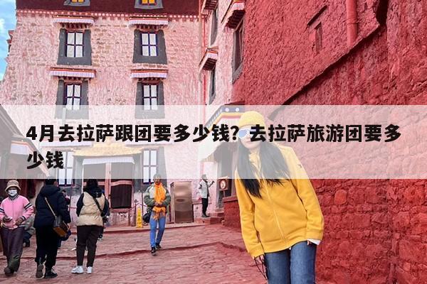 4月去拉萨跟团要多少钱？去拉萨旅游团要多少钱