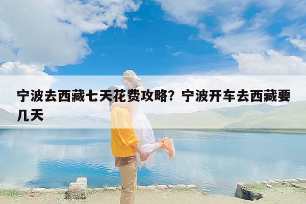 宁波去西藏七天花费攻略？宁波开车去西藏要几天