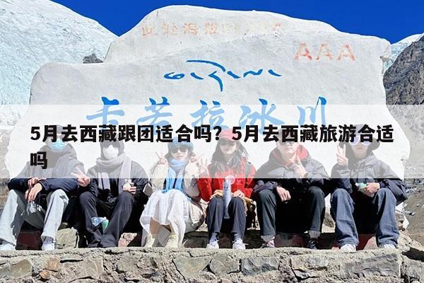 5月去西藏跟团适合吗？5月去西藏旅游合适吗