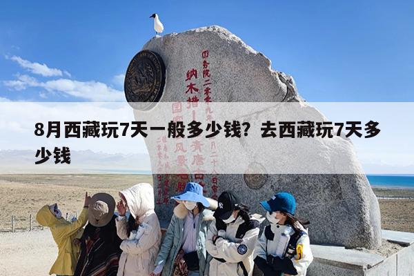 8月西藏玩7天一般多少钱？去西藏玩7天多少钱