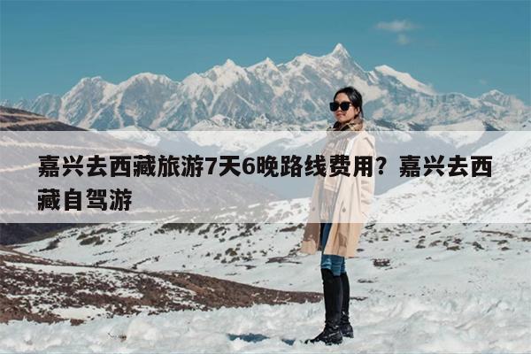 嘉兴去西藏旅游7天6晚路线费用？嘉兴去西藏自驾游