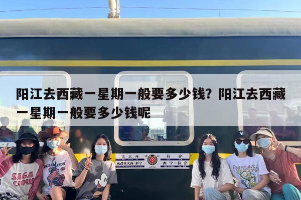 阳江去西藏一星期一般要多少钱？阳江去西藏一星期一般要多少钱呢