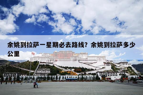 余姚到拉萨一星期必去路线？余姚到拉萨多少公里