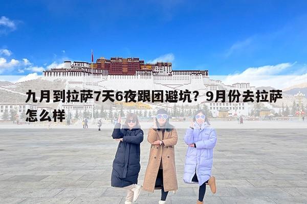 九月到拉萨7天6夜跟团避坑？9月份去拉萨怎么样