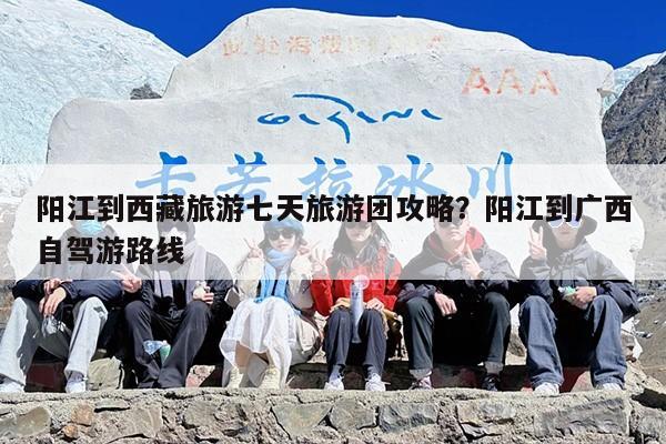 阳江到西藏旅游七天旅游团攻略？阳江到广西自驾游路线