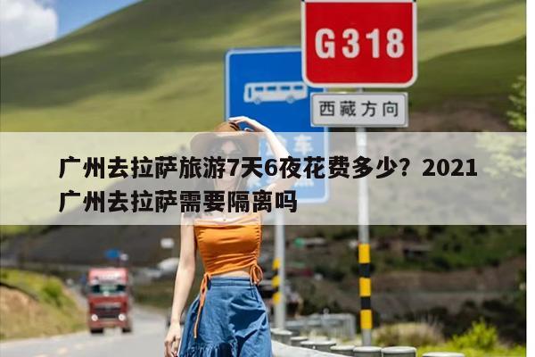 广州去拉萨旅游7天6夜花费多少？2021广州去拉萨需要隔离吗