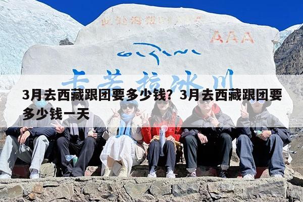 3月去西藏跟团要多少钱？3月去西藏跟团要多少钱一天