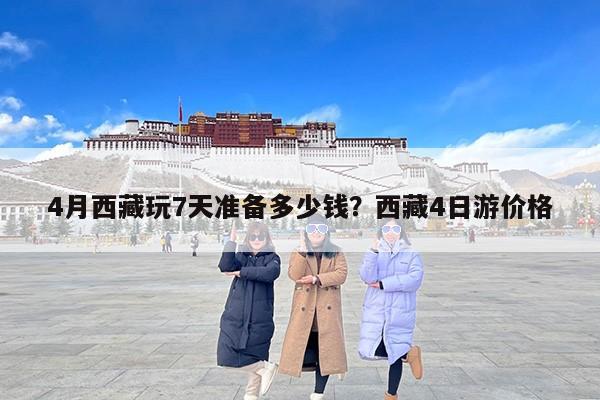 4月西藏玩7天准备多少钱？西藏4日游价格