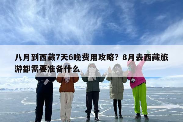 八月到西藏7天6晚费用攻略？8月去西藏旅游都需要准备什么