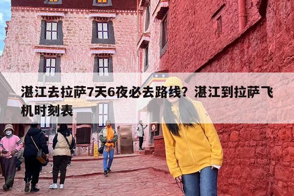 湛江去拉萨7天6夜必去路线？湛江到拉萨飞机时刻表