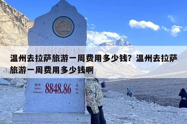 温州去拉萨旅游一周费用多少钱？温州去拉萨旅游一周费用多少钱啊