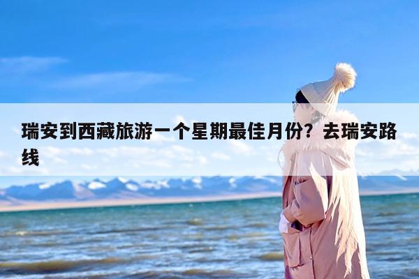 瑞安到西藏旅游一个星期最佳月份？去瑞安路线