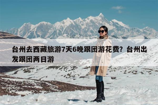 台州去西藏旅游7天6晚跟团游花费？台州出发跟团两日游