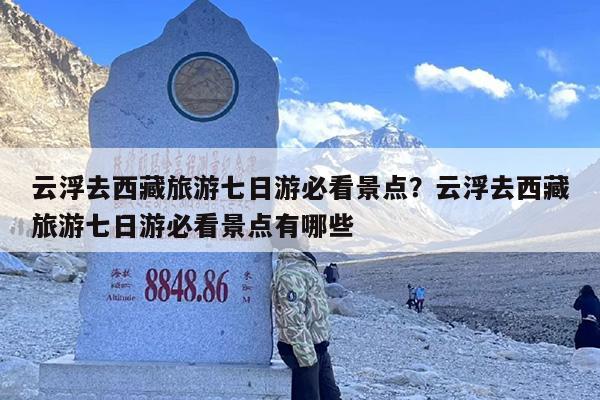 云浮去西藏旅游七日游必看景点？云浮去西藏旅游七日游必看景点有哪些