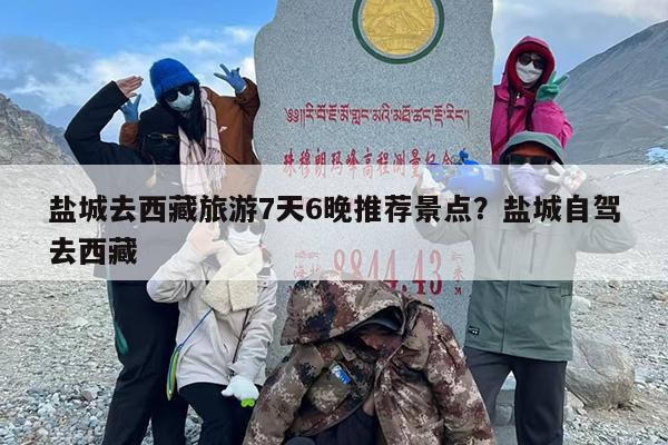 盐城去西藏旅游7天6晚推荐景点？盐城自驾去西藏