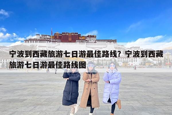 宁波到西藏旅游七日游最佳路线？宁波到西藏旅游七日游最佳路线图