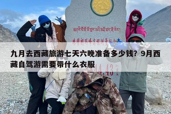 九月去西藏旅游七天六晚准备多少钱？9月西藏自驾游需要带什么衣服