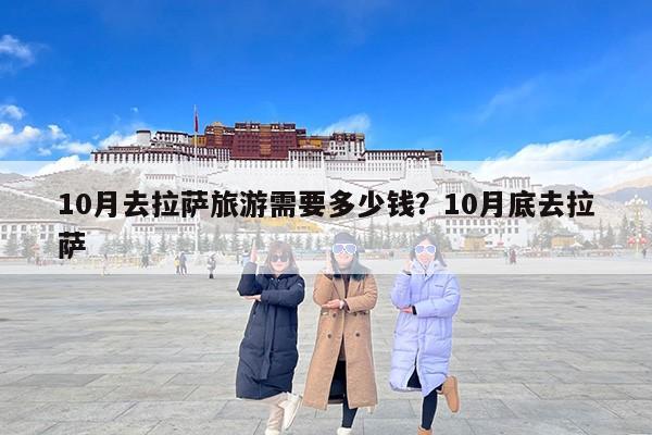 10月去拉萨旅游需要多少钱？10月底去拉萨