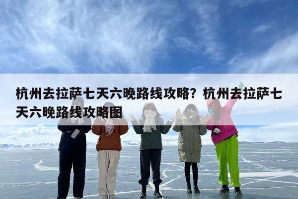 杭州去拉萨七天六晚路线攻略？杭州去拉萨七天六晚路线攻略图