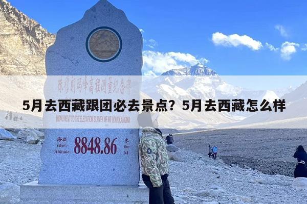 5月去西藏跟团必去景点？5月去西藏怎么样