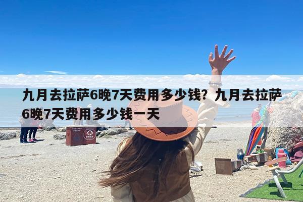 九月去拉萨6晚7天费用多少钱？九月去拉萨6晚7天费用多少钱一天