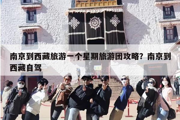 南京到西藏旅游一个星期旅游团攻略？南京到西藏自驾