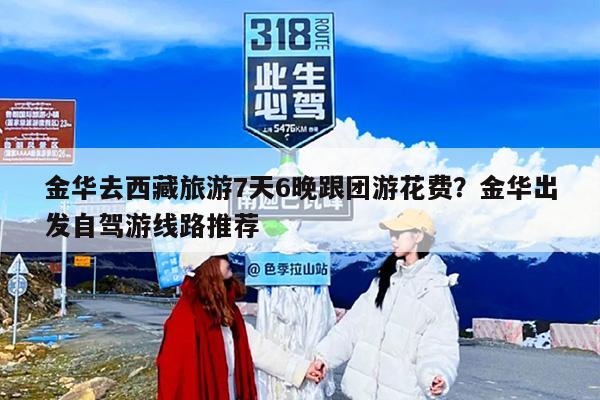 金华去西藏旅游7天6晚跟团游花费？金华出发自驾游线路推荐