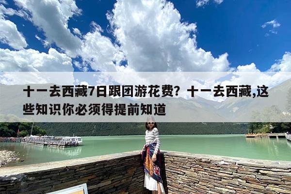 十一去西藏7日跟团游花费？十一去西藏,这些知识你必须得提前知道