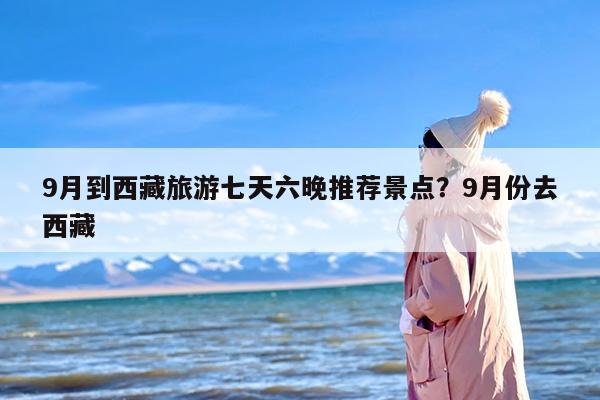 9月到西藏旅游七天六晚推荐景点？9月份去西藏