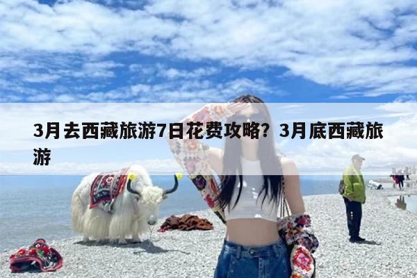 3月去西藏旅游7日花费攻略？3月底西藏旅游