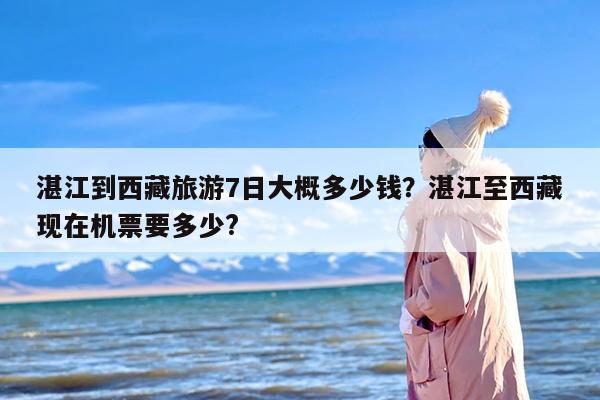 湛江到西藏旅游7日大概多少钱？湛江至西藏现在机票要多少?