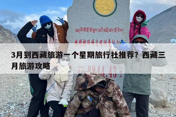 3月到西藏旅游一个星期旅行社推荐？西藏三月旅游攻略