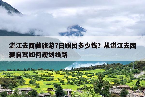 湛江去西藏旅游7日跟团多少钱？从湛江去西藏自驾如何规划线路