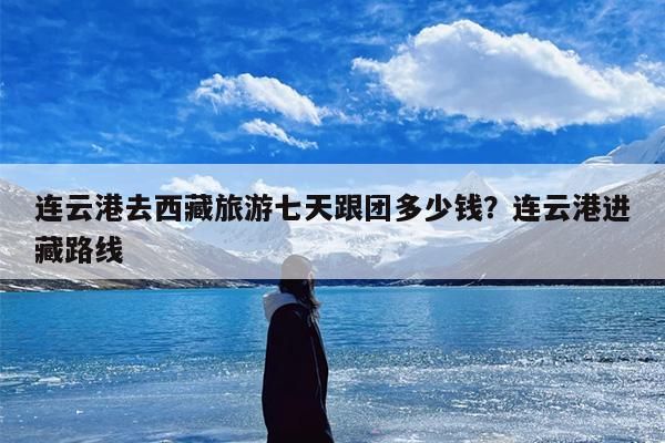 连云港去西藏旅游七天跟团多少钱？连云港进藏路线