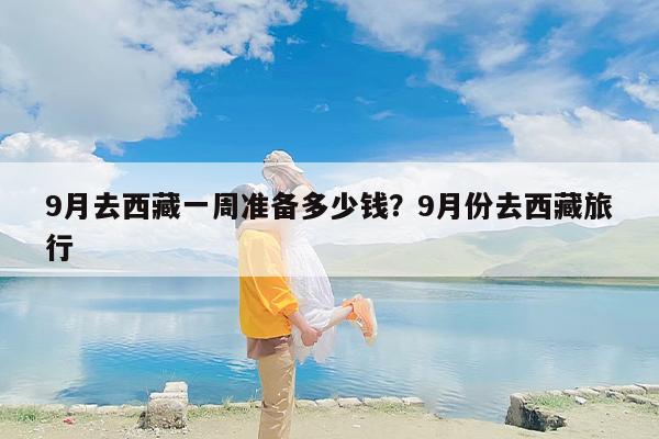 9月去西藏一周准备多少钱？9月份去西藏旅行