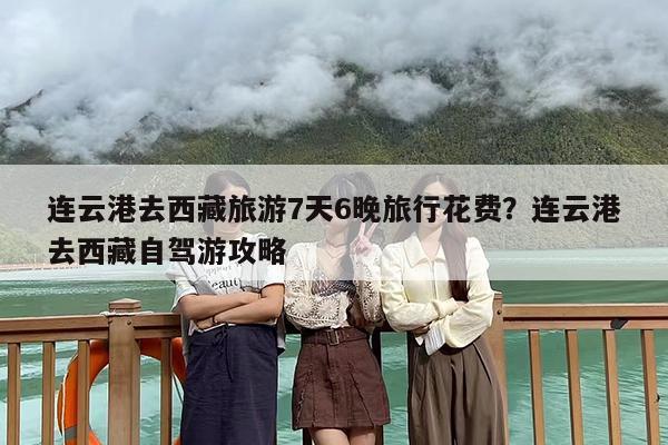 连云港去西藏旅游7天6晚旅行花费?连云港去西藏自驾游攻略 连云港去西藏旅游7天6晚旅行花费?连云港去西藏自驾游攻略