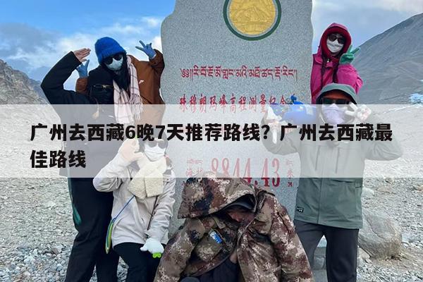广州去西藏6晚7天推荐路线？广州去西藏最佳路线